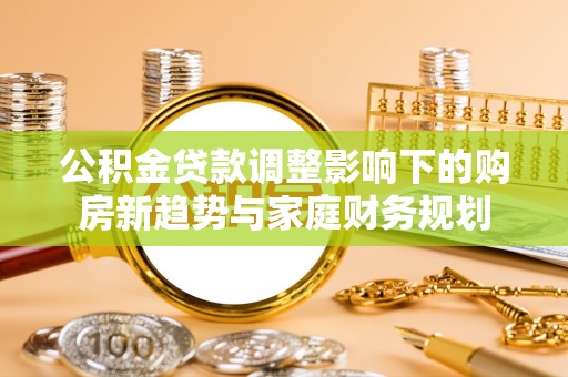 竹山公积金贷款调整影响下的购房新趋势与家庭财务规划