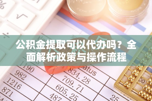 竹山公积金提取可以代办吗？全面解析政策与操作流程