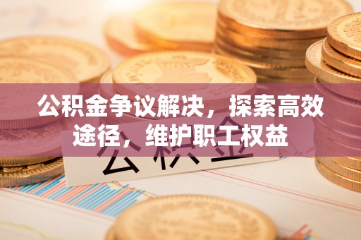 竹山公积金争议解决，探索高效途径，维护职工权益