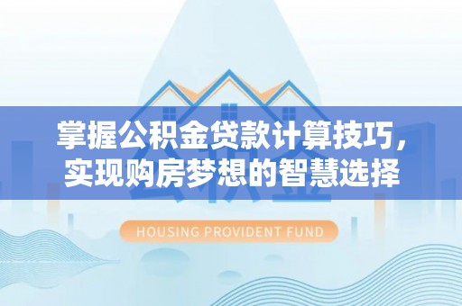 楚雄掌握公积金贷款计算技巧，实现购房梦想的智慧选择