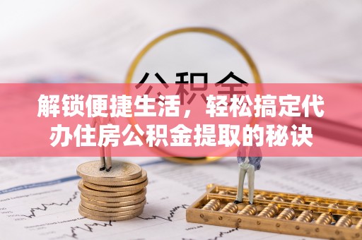 楚雄解锁便捷生活，轻松搞定代办住房公积金提取的秘诀