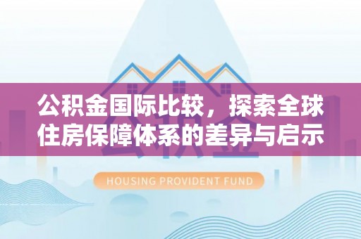 楚雄公积金国际比较，探索全球住房保障体系的差异与启示