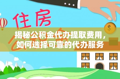 潼南揭秘公积金代办提取费用，如何选择可靠的代办服务
