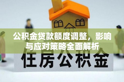 潼南公积金贷款额度调整，影响与应对策略全面解析