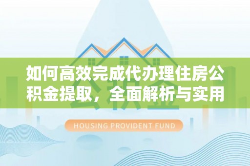 保税区如何高效完成代办理住房公积金提取，全面解析与实用技巧