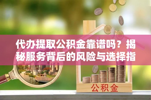 保康代办提取公积金靠谱吗？揭秘服务背后的风险与选择指南