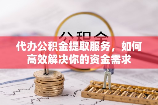 桃源代办公积金提取服务，如何高效解决你的资金需求