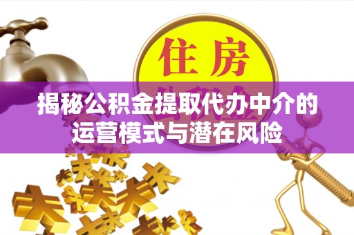 临泽揭秘公积金提取代办中介的运营模式与潜在风险