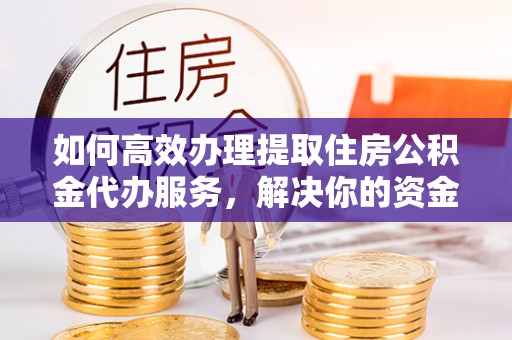 临泽如何高效办理提取住房公积金代办服务，解决你的资金需求
