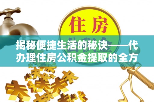 嵊州揭秘便捷生活的秘诀——代办理住房公积金提取的全方位指南