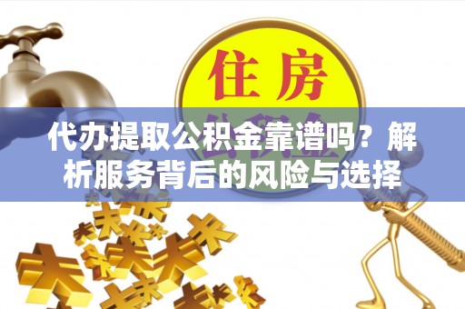 平川代办提取公积金靠谱吗？解析服务背后的风险与选择