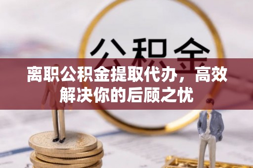 平川离职公积金提取代办，高效解决你的后顾之忧