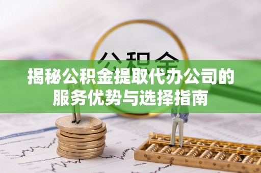 潮安揭秘公积金提取代办公司的服务优势与选择指南
