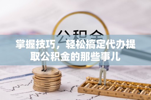 潮安掌握技巧，轻松搞定代办提取公积金的那些事儿