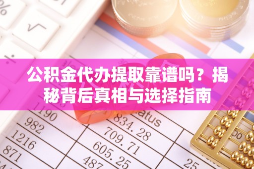 潮安公积金代办提取靠谱吗？揭秘背后真相与选择指南