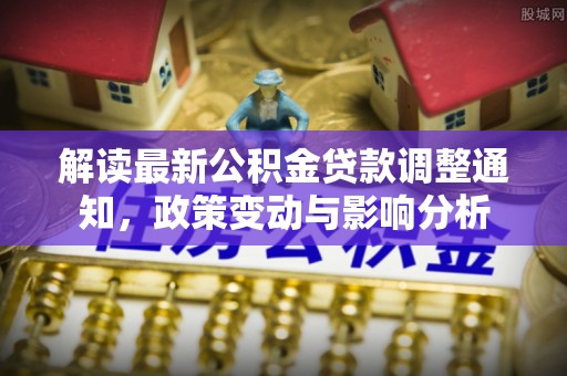 潮安解读最新公积金贷款调整通知，政策变动与影响分析