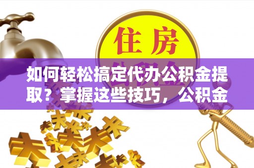 临澧如何轻松搞定代办公积金提取？掌握这些技巧，公积金到手不是梦！