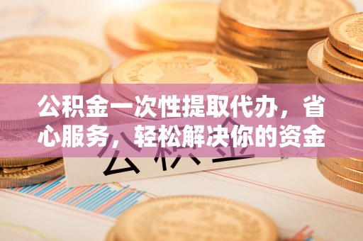 临澧公积金一次性提取代办，省心服务，轻松解决你的资金需求