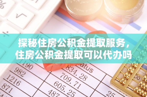 围场探秘住房公积金提取服务，住房公积金提取可以代办吗的全方位解析