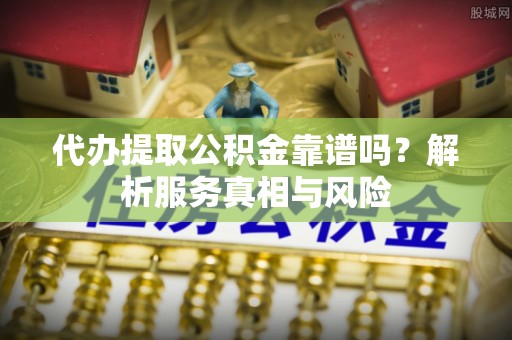 围场代办提取公积金靠谱吗？解析服务真相与风险