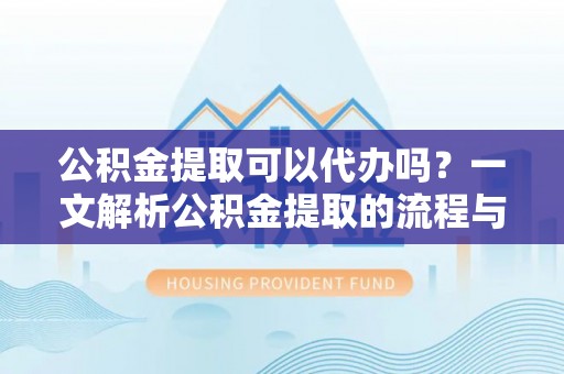 围场公积金提取可以代办吗？一文解析公积金提取的流程与注意事项