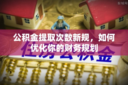 九龙坡公积金提取次数新规，如何优化你的财务规划