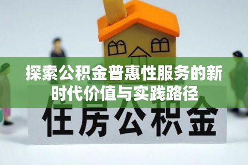 平川探索公积金普惠性服务的新时代价值与实践路径