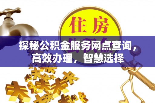 平川探秘公积金服务网点查询，高效办理，智慧选择