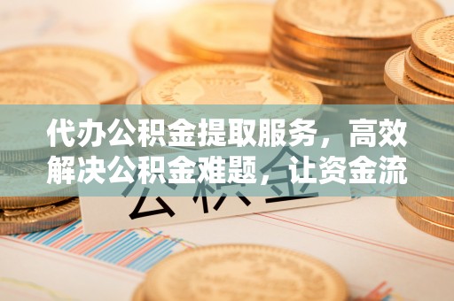 平川代办公积金提取服务，高效解决公积金难题，让资金流动更自由