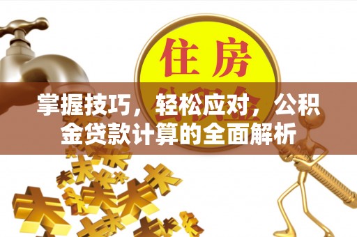 沣东掌握技巧，轻松应对，公积金贷款计算的全面解析