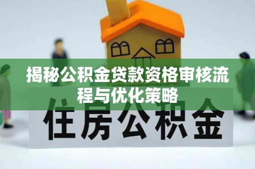 沣东揭秘公积金贷款资格审核流程与优化策略
