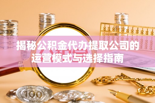 黎平揭秘公积金代办提取公司的运营模式与选择指南