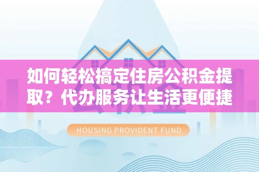 义竹如何轻松搞定住房公积金提取？代办服务让生活更便捷