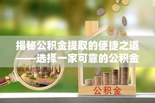 内丘揭秘公积金提取的便捷之道——选择一家可靠的公积金提取代办公司