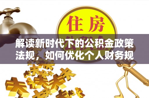 寿丰解读新时代下的公积金政策法规，如何优化个人财务规划