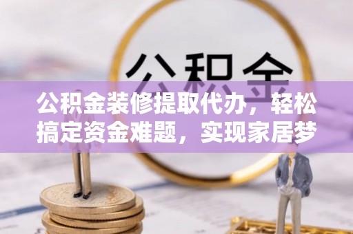 线上公积金装修提取代办，轻松搞定资金难题，实现家居梦想