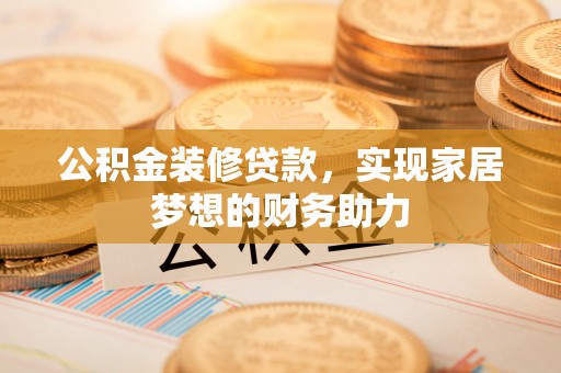 宜城公积金装修贷款，实现家居梦想的财务助力