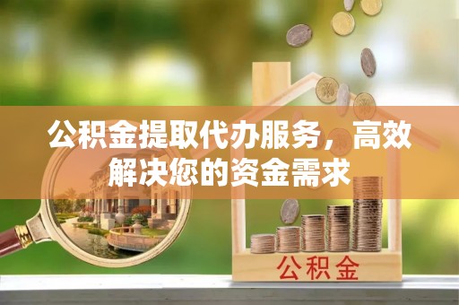 宜城公积金提取代办服务，高效解决您的资金需求