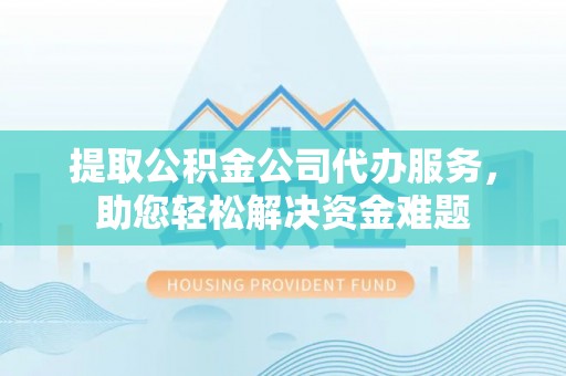 宜城提取公积金公司代办服务，助您轻松解决资金难题