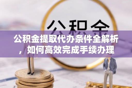宜城公积金提取代办条件全解析，如何高效完成手续办理