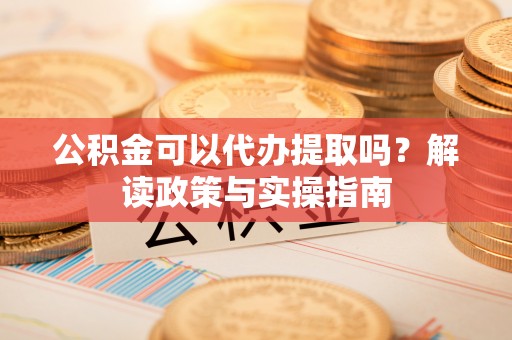 绥化公积金可以代办提取吗？解读政策与实操指南