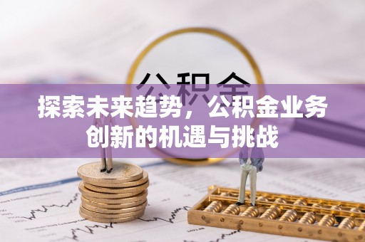 绥化探索未来趋势，公积金业务创新的机遇与挑战