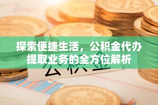 宿州探索便捷生活，公积金代办提取业务的全方位解析