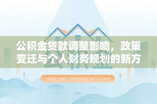 瓮安公积金贷款调整影响，政策变迁与个人财务规划的新方向