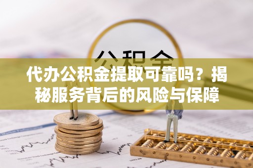 崇礼代办公积金提取可靠吗？揭秘服务背后的风险与保障