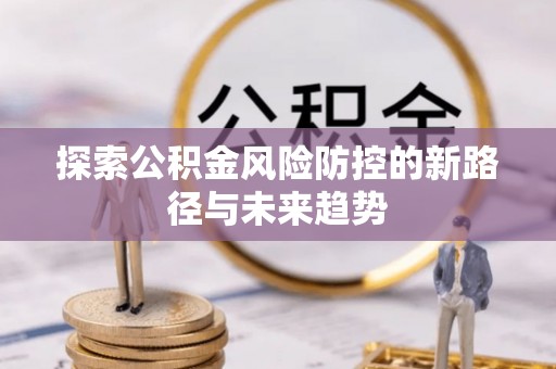 崇礼探索公积金风险防控的新路径与未来趋势