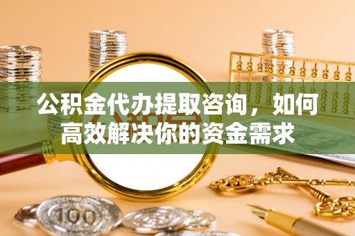 厦门公积金代办提取咨询，如何高效解决你的资金需求