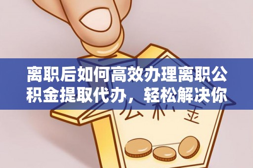 厦门离职后如何高效办理离职公积金提取代办，轻松解决你的后顾之忧