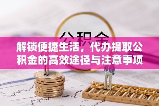 厦门解锁便捷生活，代办提取公积金的高效途径与注意事项