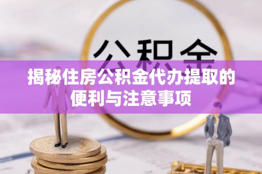 厦门揭秘住房公积金代办提取的便利与注意事项